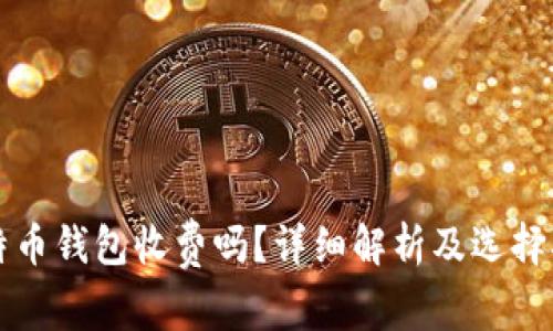 比特币钱包收费吗？详细解析及选择指南