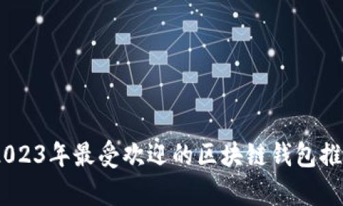 全面解析：2023年最受欢迎的区块链钱包推荐及其优势