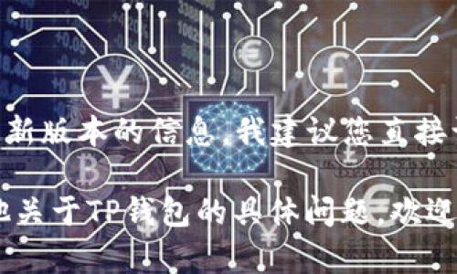 截至我知识的更新日期（2023年10月），TP钱包的最新版本可能会有所变化。为了获得最新版本的信息，我建议您直接访问TP钱包的官方网站或在相应的应用商店（如Google Play或Apple App Store）查看。

请确保您下载来自官方渠道的版本，以保证钱包的安全性和功能的完整性。如果您有其他关于TP钱包的具体问题，欢迎随时询问！