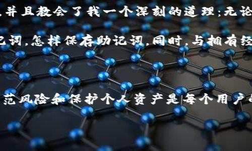 ntp钱包卸载没保存助记词，如何找回资产？/n

tp钱包, 助记词, 加密货币, 资产找回, 钱包安全/guanjianci

引言

在数字货币的世界里，钱包的安全性与使用便利性是每一个投资者都非常关注的事情。尤其是对TP钱包这款广受欢迎的数字资产钱包，很多用户在使用过程中可能遇到了一些问题，其中一个常见的问题就是：在卸载TP钱包时，忘记保存助记词，该如何处理呢？助记词作为恢复钱包的关键，非常重要，因此我们需要认真对待这个问题。

助记词的意义与重要性

助记词是用户在创建加密货币钱包时，系统生成的一组字母或单词，通常由12到24个单词组成。它的主要作用是为用户提供一种简单的方式来管理和恢复钱包。每当用户需要重装钱包，或者更换设备时，只需输入助记词，就能恢复钱包中的资产。因此，助记词的安全保存成了每个用户的首要任务。如果在卸载TP钱包时没有妥善保存助记词，一旦钱包文件丢失，用户将面临找回资产的重大挑战。

卸载TP钱包的常见原因

卸载TP钱包的原因各不相同，可能是因为手机储存空间不足，也可能是因为用户希望换用其他钱包，甚至可能是因为钱包出现了问题需进行重新安装。然而，在任何情况下，卸载钱包时保存助记词都是至关重要的，如果错过了这一步，用户的资产将处于极大的风险之中。

如果没有保存助记词，能否找回资产？

如果用户在卸载TP钱包的过程中没有保存助记词，找回资产几乎是不可能的。原因在于，助记词是链接用户资产与钱包的唯一钥匙。没有助记词，系统无法验证用户的身份，因此无法找回资产。

想象一下，如果你丢失了家中的钥匙，理论上你可以通过锁匠的帮助来开锁。但是，在加密货币的世界，助记词就相当于那把钥匙，失去它就无法打开资产的“保险箱”。即使是平台方，也无法干预这一过程，因为他们没有权限获取或重置你的助记词。

如何避免忘记助记词？

为了避免未来再次发生同样的情况，用户可以采取一些措施来妥善保存助记词。

1. **多重备份**：将助记词写下来，并放在多个安全的地方，比如银行保险箱或者安全的云存储中。确保这些备份不会被他人访问。

2. **使用密码管理器**：许多密码管理软件都提供安全存储功能，可以将助记词加密存储，极大程度上保留安全性。

3. **定期检查**：不时检查你的助记词存储是否完好，防止因为时间久远而遗忘或损坏。

如果已经卸载有无补救措施？

一旦确认在卸载TP钱包时未保留助记词，可以说找回资产的路途将会非常艰难。最佳的做法是在此之前做好备份，但如果条件不允许，用户可以尝试以下几种方法：

1. **检查设备**：如果用户是因为手机存储空间不足而卸载的，可能会发现旧版的TP钱包数据仍存储在设备中。可以尝试用数据恢复软件进行扫描，有时能找回已删除的数据。

2. **联系TP钱包客服**：尽管这条路并非高效或者有保障，但在某些情况下，用户可以尝试联系TP钱包的客服。提供相关信息或许会得到一些帮助，尽管他们的回复通常会强调助记词的重要性与必要性。

3. **社区求助**：在一些加密货币论坛或者社交群组中发布寻求帮助的信息，虽然这种方式的成功率不高，但还是值得尝试，尤其是遇到了一些特殊的情况时。

我的个人经验与总结

在我自己的加密投资过程中，曾经不小心卸载过一款钱包。同样，最初我并没有保存助记词。尽管我尝试了多种方法和途径，最终仍然没能找回失去的资产。这次经历让我痛心不已，并且教会了我一个深刻的道理：无论在技术上多么便利，数字资产的安全始终要依赖于用户的自我保护能力。

因此，我开始投入时间学习关于加密货币的更多知识，特别是如何管理和保护钱包资产。我也建议所有的用户在进入这一领域之前，首先理解数字资产的安全环节，了解什么是助记词，怎样保存助记词。同时，与拥有经验的朋友进行交流，分享各自的经验与教训，这是非常重要的步骤。

结尾

总的来说，卸载TP钱包而未保存助记词所带来的困境对任何用户来说都是一剂猛药。它不仅让我们明白了数字资产安全的重要性，更让我们意识到在这个快速变化的科技时代，防范风险和保护个人资产是每个用户的责任。因此，确保助记词的安全存储，是每一个数字货币投资者应尽早采取的保护措施。

希望未来的每一位用户都能在加密货币的世界中，走得更远，保护好自己的资产，规避可能出现的风险和损失。最后，祝愿每一个人都能在数字货币的海洋中乘风破浪，化险为夷。