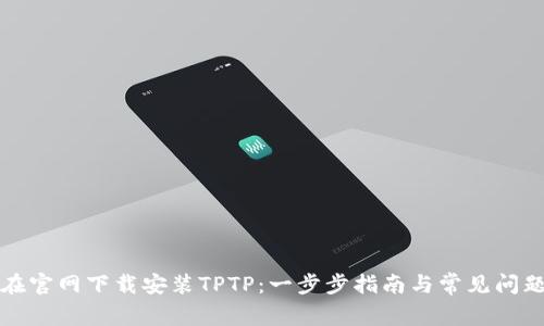 如何在官网下载安装TPTP：一步步指南与常见问题解答
