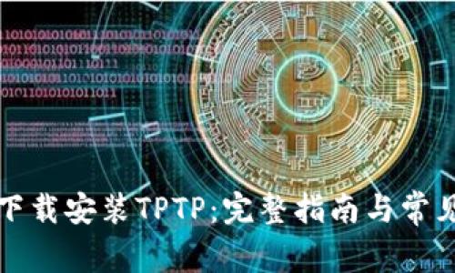 如何轻松下载安装TPTP：完整指南与常见问题解答