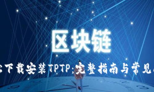 如何轻松下载安装TPTP：完整指南与常见问题解答