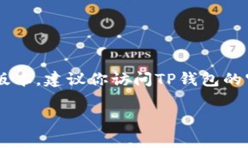 截至我最后的信息更新（2023年10月），TP钱包的最新版本具体信息并未被列出，可能会随着时间的推移有所更新。要获取TP钱包的最新版本，建议你访问TP钱包的官方网站或其在各大应用商店的页面，比如Apple App Store或Google Play Store。这些地方通常会提供最新版本的信息及其更新内容。

如果你有具体的需求或者想了解TP钱包的某些功能，欢迎随时问我！
