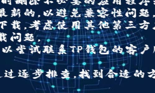 您可以尝试以下步骤来解决TP钱包下载问题: 

1. **检查网络连接**: 确保设备连接到稳定的互联网。
2. **清理存储空间**: 检查设备的存储空间，必要时删除不必要的应用程序或文件。
3. **更新操作系统**: 确保您的手机操作系统是最新的，以避免兼容性问题。
4. **尝试使用其他下载源**: 如果官方渠道无法下载，考虑使用其他第三方应用商店或APK下载网站，但需谨慎，确保来源可靠。
5. **重启设备**: 有时候简单的重启可以解决下载问题。
6. **联系技术支持**: 如果以上方法均未成功，可以尝试联系TP钱包的客户服务以获取进一步的帮助。

总之，TP钱包下载问题可能是由多种因素造成的。通过逐步排查，找到合适的方法进行解决便能恢复正常使用。