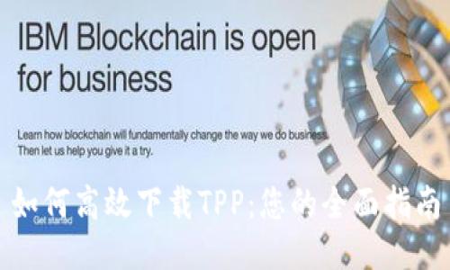 如何高效下载TPP：您的全面指南