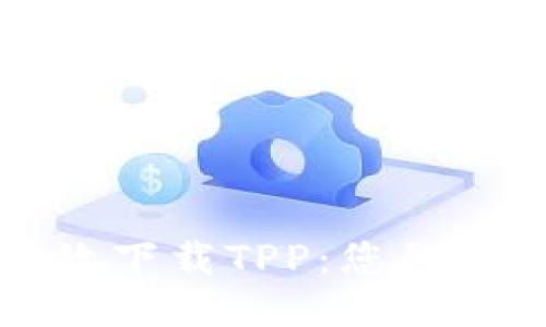 如何高效下载TPP：您的全面指南