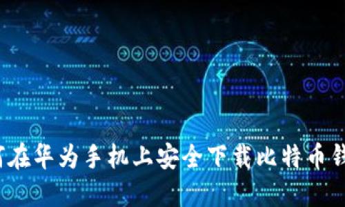 如何在华为手机上安全下载比特币钱包？